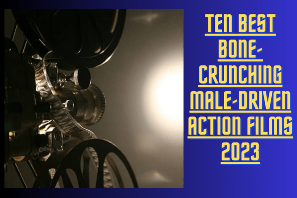 Ten Best Bone-Crunching Male-Driven Action Films 2023